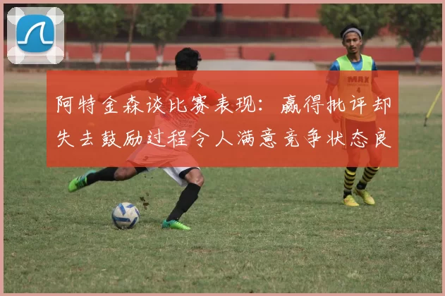 阿特金森谈比赛表现：赢得批评却失去鼓励过程令人满意竞争状态良好
