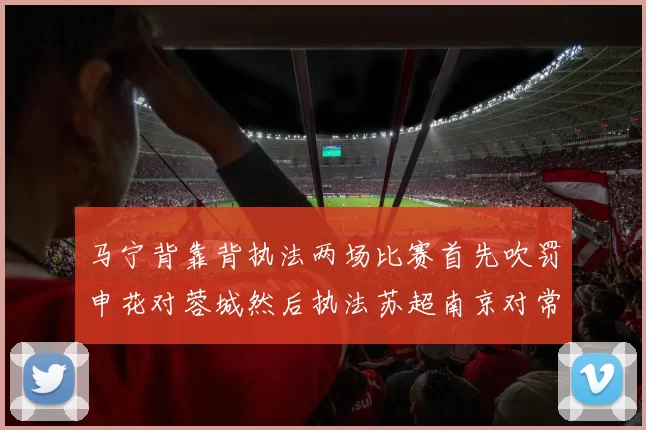 马宁背靠背执法两场比赛首先吹罚申花对蓉城然后执法苏超南京对常州