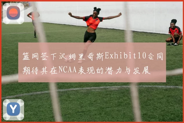 篮网签下汉姆里奇斯Exhibit10合同期待其在NCAA表现的潜力与发展