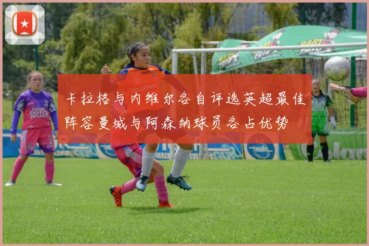 卡拉格与内维尔各自评选英超最佳阵容曼城与阿森纳球员各占优势
