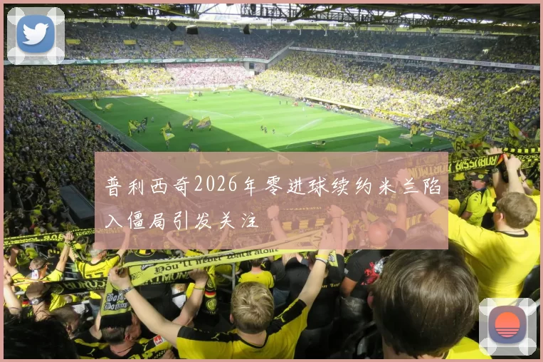 普利西奇2026年零进球续约米兰陷入僵局引发关注