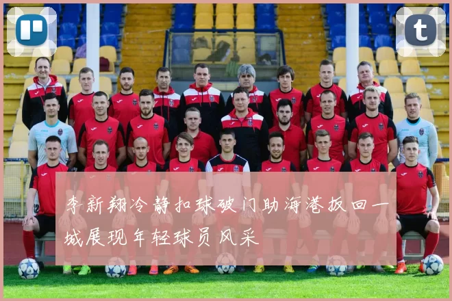 李新翔冷静扣球破门助海港扳回一城展现年轻球员风采