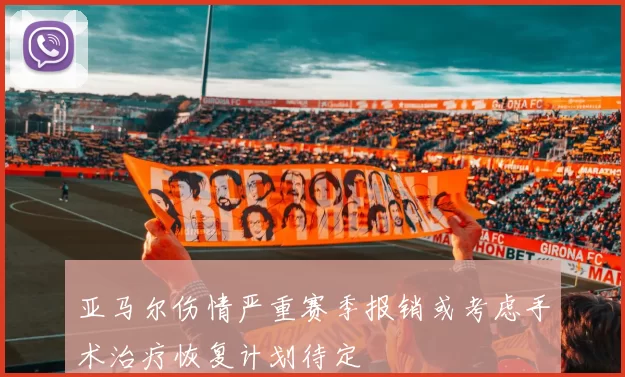 亚马尔伤情严重赛季报销或考虑手术治疗恢复计划待定