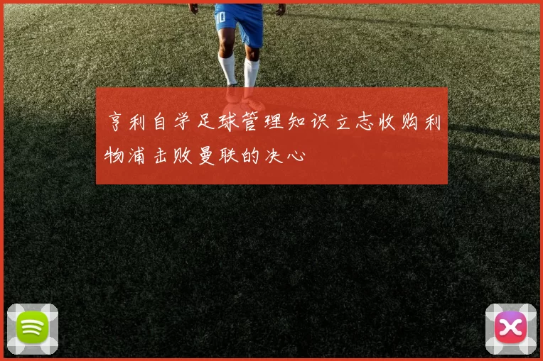 亨利自学足球管理知识立志收购利物浦击败曼联的决心