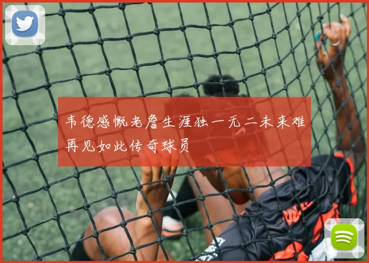 韦德感慨老詹生涯独一无二未来难再见如此传奇球员