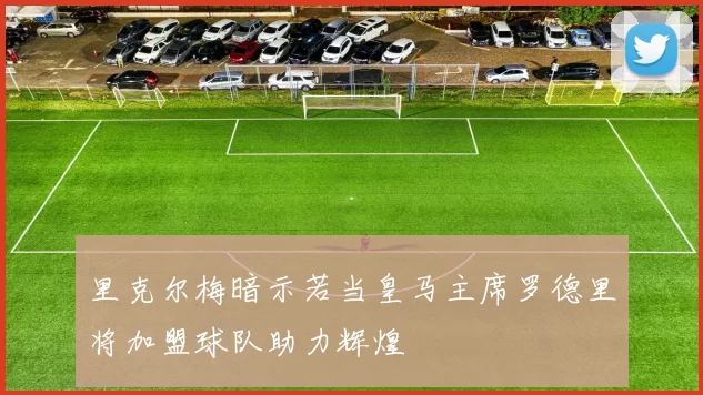 里克尔梅暗示若当皇马主席罗德里将加盟球队助力辉煌