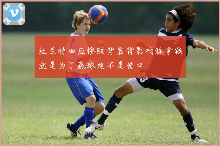 杜兰特回应惨败背靠背影响称拿钱就是为了赢球绝不是借口