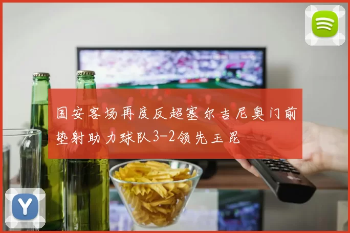 国安客场再度反超塞尔吉尼奥门前垫射助力球队3-2领先玉昆
