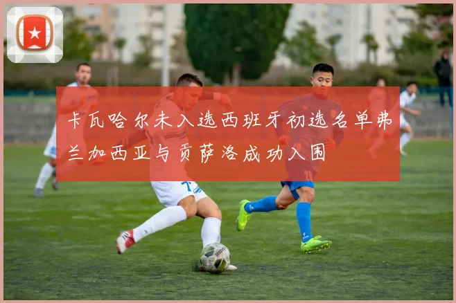 卡瓦哈尔未入选西班牙初选名单弗兰加西亚与贡萨洛成功入围