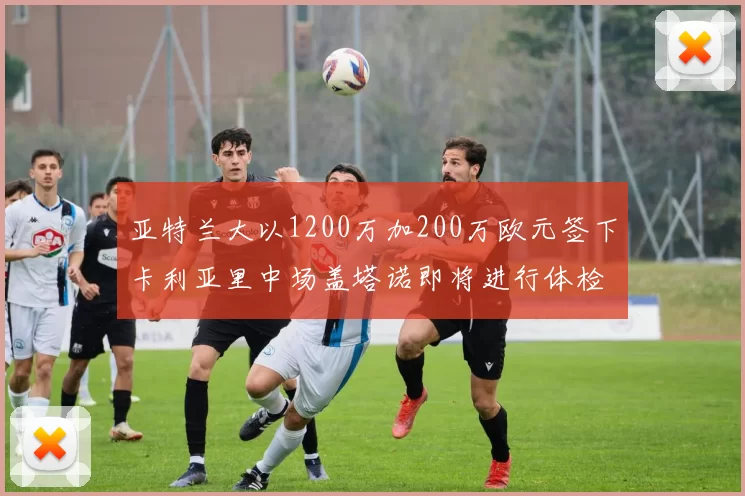 亚特兰大以1200万加200万欧元签下卡利亚里中场盖塔诺即将进行体检