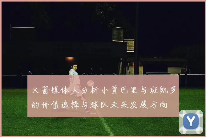 火箭媒体人分析小贾巴里与班凯罗的价值选择与球队未来发展方向