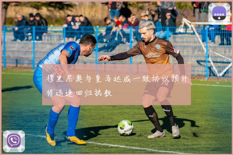 穆里尼奥与皇马达成一致协议预计将迅速回归执教