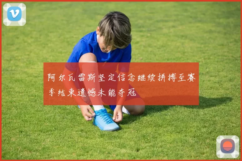 阿尔瓦雷斯坚定信念继续拼搏至赛季结束遗憾未能夺冠