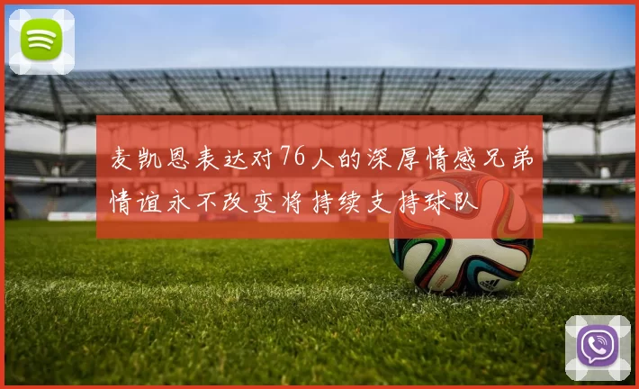 麦凯恩表达对76人的深厚情感兄弟情谊永不改变将持续支持球队