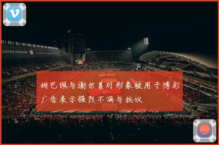 姆巴佩与谢尔基对形象被用于博彩广告表示强烈不满与抗议