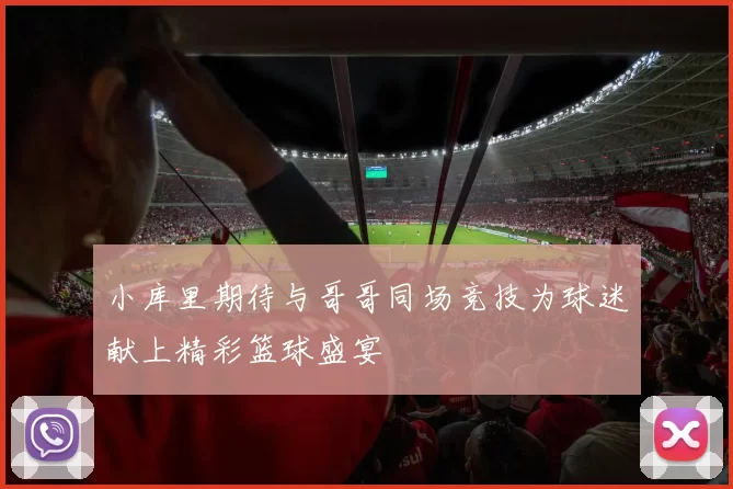 小库里期待与哥哥同场竞技为球迷献上精彩篮球盛宴