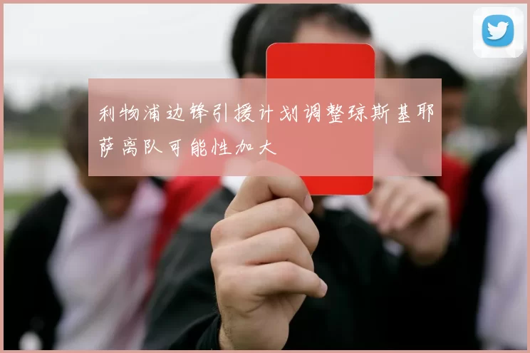 利物浦边锋引援计划调整琼斯基耶萨离队可能性加大