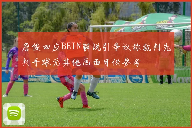 詹俊回应BEIN解说引争议称裁判先判手球无其他画面可供参考