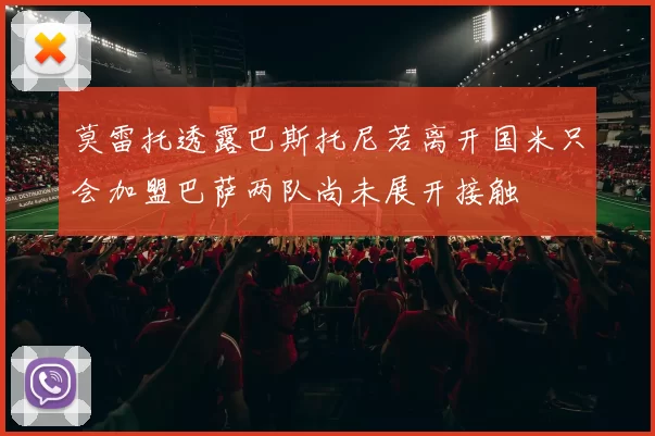莫雷托透露巴斯托尼若离开国米只会加盟巴萨两队尚未展开接触