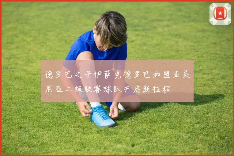 德罗巴之子伊萨克德罗巴加盟亚美尼亚二级联赛球队开启新征程